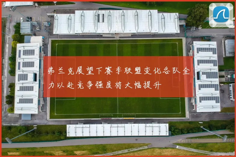 弗兰克展望下赛季联盟变化各队全力以赴竞争强度将大幅提升