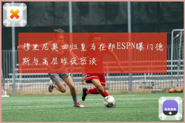 穆里尼奥回归皇马在即ESPN曝门德斯与高层昨夜密谈