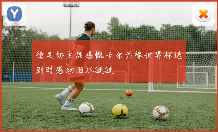 德足协主席感慨卡尔无缘世界杯送别时感动泪水涟涟