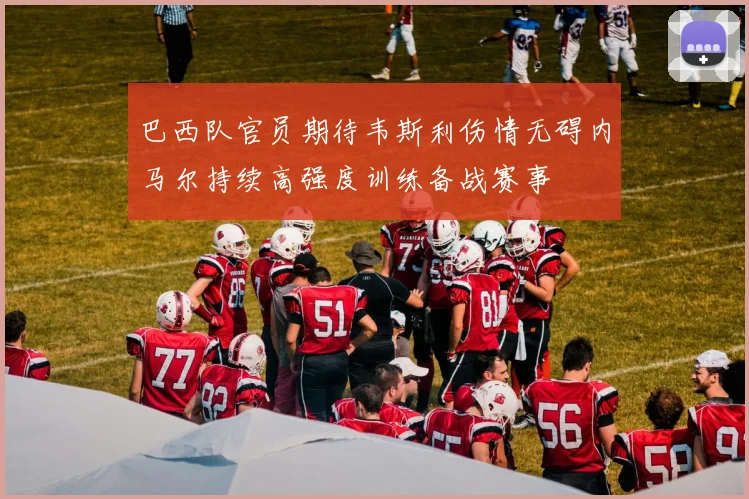 巴西队官员期待韦斯利伤情无碍内马尔持续高强度训练备战赛事