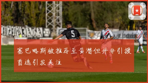 塞巴略斯被推荐至黄潜但并非引援首选引发关注