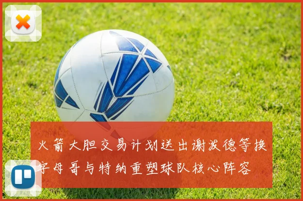 火箭大胆交易计划送出谢泼德等换字母哥与特纳重塑球队核心阵容