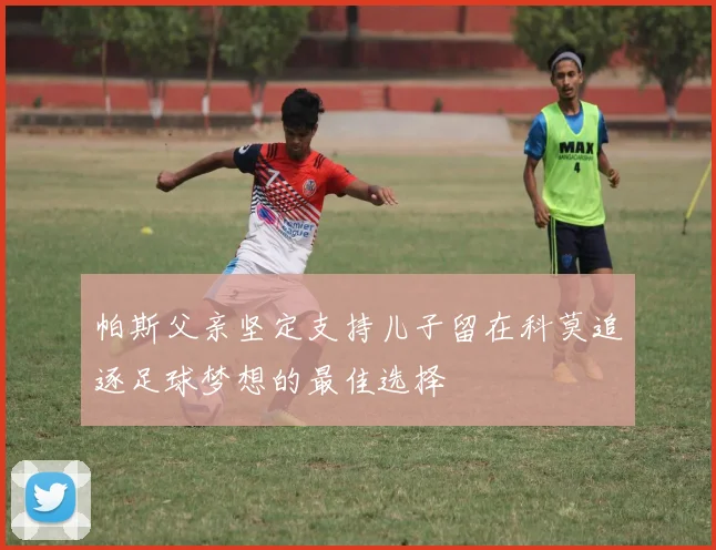 帕斯父亲坚定支持儿子留在科莫追逐足球梦想的最佳选择