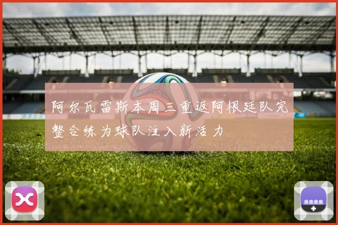 阿尔瓦雷斯本周三重返阿根廷队完整合练为球队注入新活力