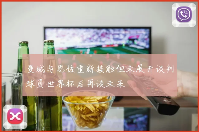 曼城与恩佐重新接触但未展开谈判球员世界杯后再谈未来