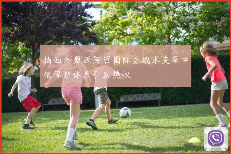 梅西加盟迈阿密国际后战术变革中场保护体系引发热议
